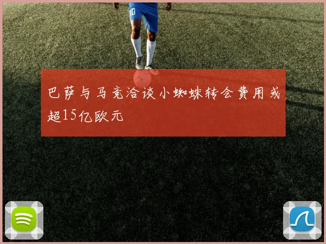 巴萨与马竞洽谈小蜘蛛转会费用或超15亿欧元