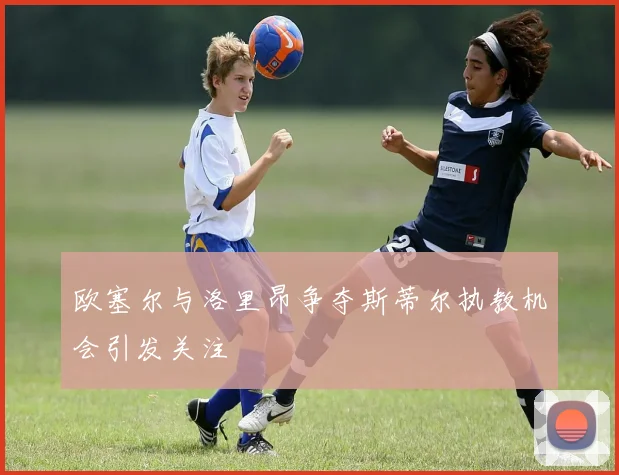 欧塞尔与洛里昂争夺斯蒂尔执教机会引发关注