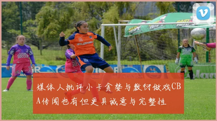 媒体人批评小卡贪婪与敷衍做戏CBA传闻也有但更具诚意与完整性