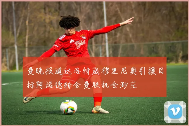 曼晚报道达洛特成穆里尼奥引援目标阿诺德转会曼联机会渺茫