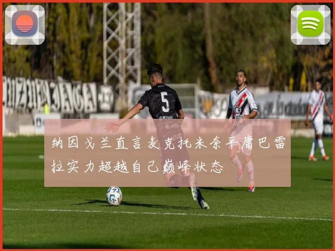 纳因戈兰直言麦克托米奈平庸巴雷拉实力超越自己巅峰状态