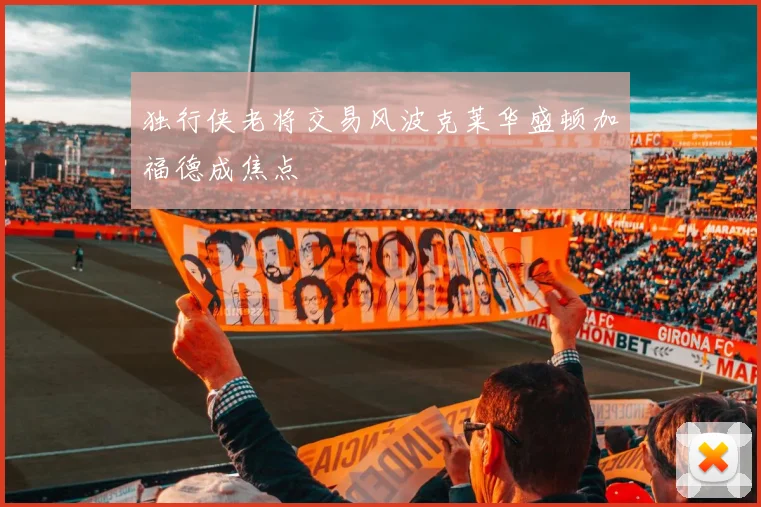 独行侠老将交易风波克莱华盛顿加福德成焦点