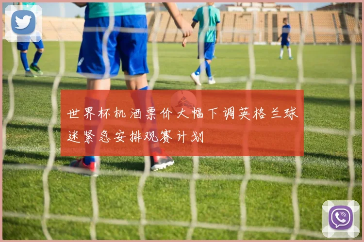 世界杯机酒票价大幅下调英格兰球迷紧急安排观赛计划