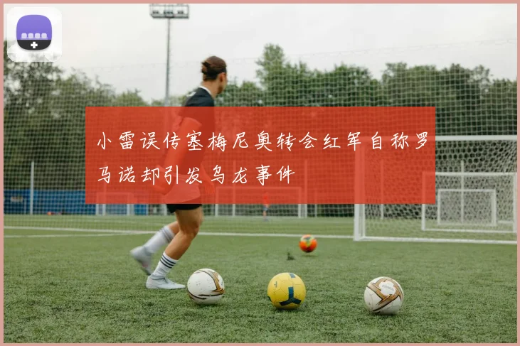 小雷误传塞梅尼奥转会红军自称罗马诺却引发乌龙事件