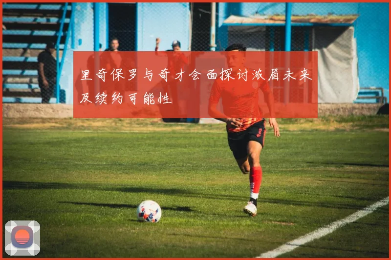 里奇保罗与奇才会面探讨浓眉未来及续约可能性