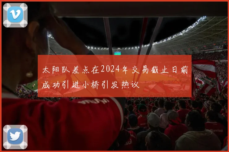 太阳队差点在2024年交易截止日前成功引进小桥引发热议