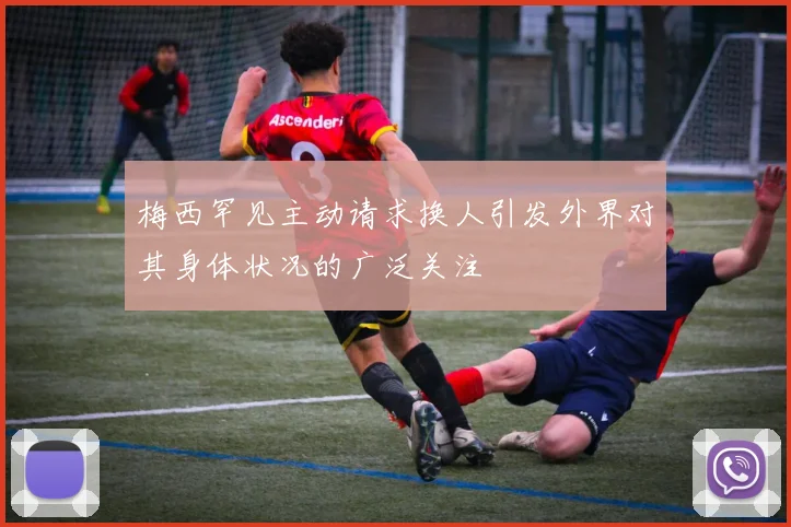 梅西罕见主动请求换人引发外界对其身体状况的广泛关注