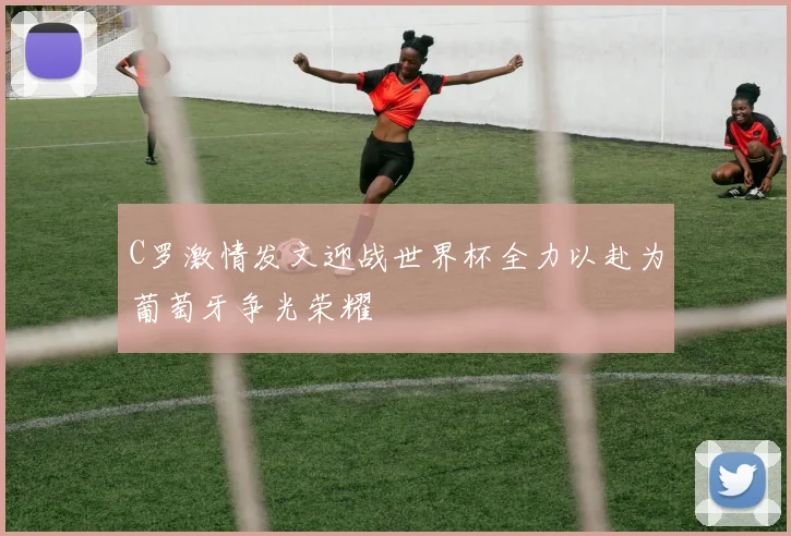 C罗激情发文迎战世界杯全力以赴为葡萄牙争光荣耀