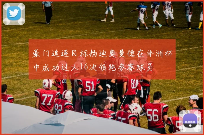豪门追逐目标扬迪奥曼德在非洲杯中成功过人16次领跑参赛球员