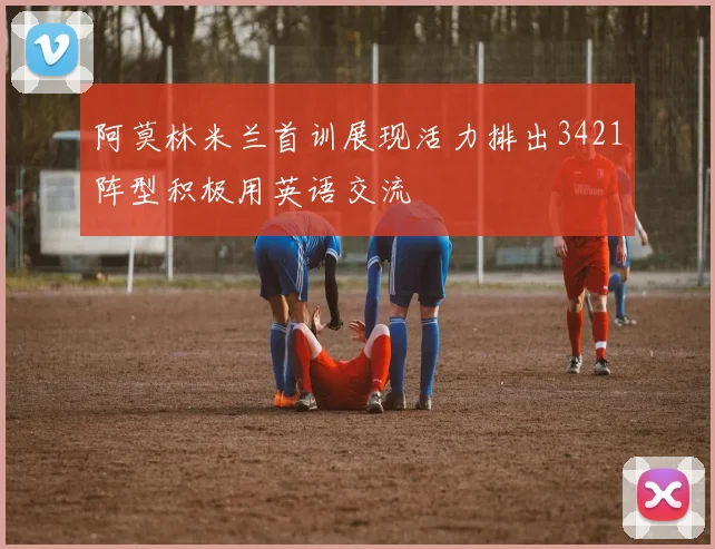 阿莫林米兰首训展现活力排出3421阵型积极用英语交流