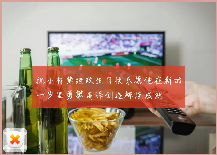 祝小将熊继政生日快乐愿他在新的一岁里勇攀高峰创造辉煌成就