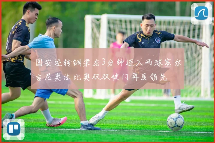 国安逆转铜梁龙3分钟连入两球塞尔吉尼奥法比奥双双破门再度领先