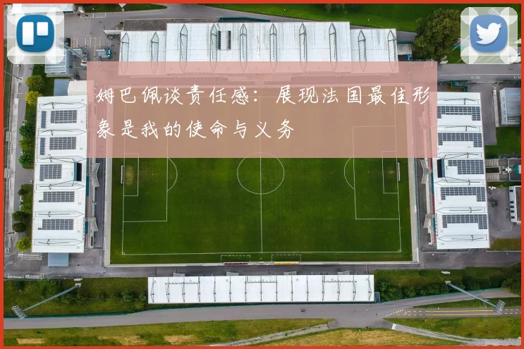 姆巴佩谈责任感：展现法国最佳形象是我的使命与义务