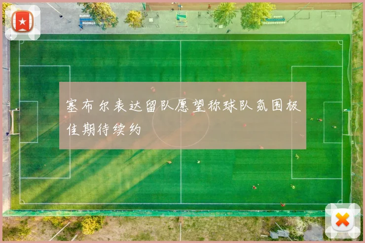 塞布尔表达留队愿望称球队氛围极佳期待续约
