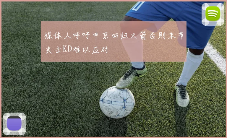 媒体人呼吁申京回归火箭否则末节夹击KD难以应对