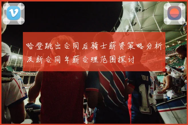 哈登跳出合同后骑士薪资策略分析及新合同年薪合理范围探讨