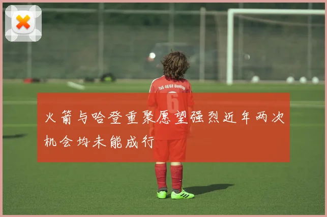 火箭与哈登重聚愿望强烈近年两次机会均未能成行