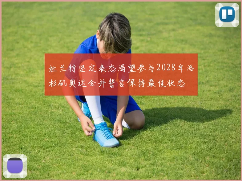 杜兰特坚定表态渴望参与2028年洛杉矶奥运会并誓言保持最佳状态