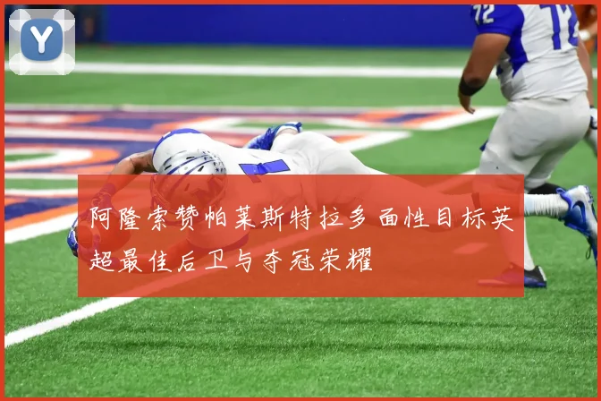 阿隆索赞帕莱斯特拉多面性目标英超最佳后卫与夺冠荣耀