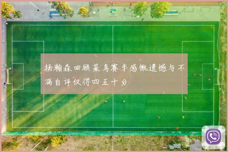 杨瀚森回顾菜鸟赛季感慨遗憾与不满自评仅得四五十分