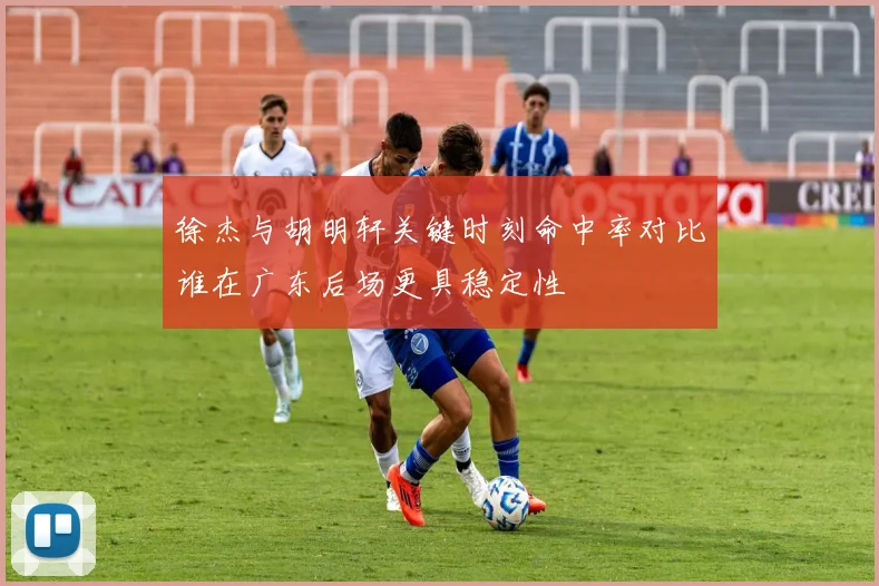 徐杰与胡明轩关键时刻命中率对比谁在广东后场更具稳定性