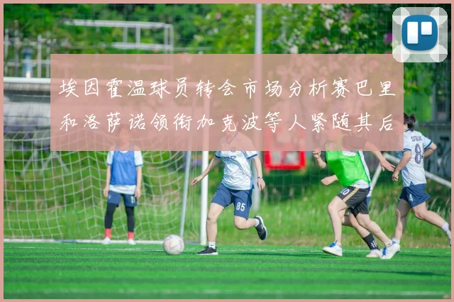 埃因霍温球员转会市场分析赛巴里和洛萨诺领衔加克波等人紧随其后