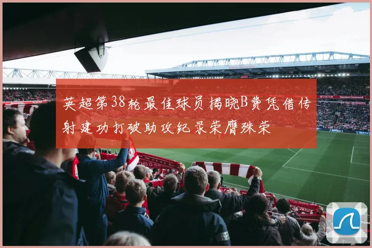 英超第38轮最佳球员揭晓B费凭借传射建功打破助攻纪录荣膺殊荣