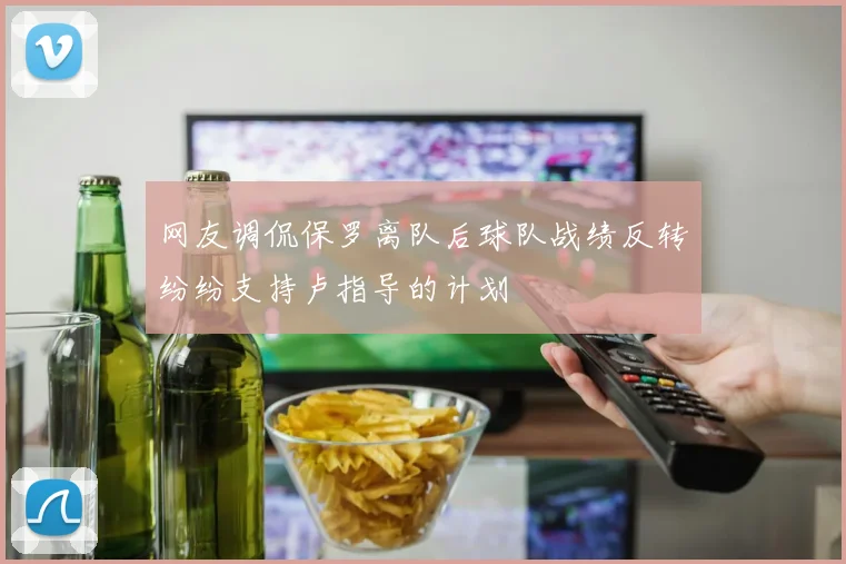 网友调侃保罗离队后球队战绩反转纷纷支持卢指导的计划