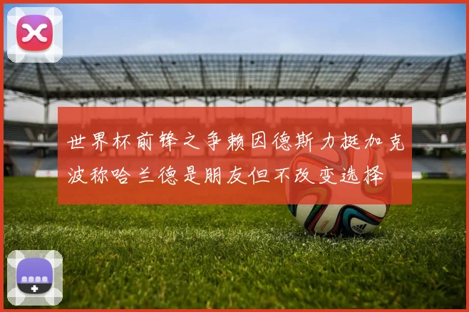 世界杯前锋之争赖因德斯力挺加克波称哈兰德是朋友但不改变选择