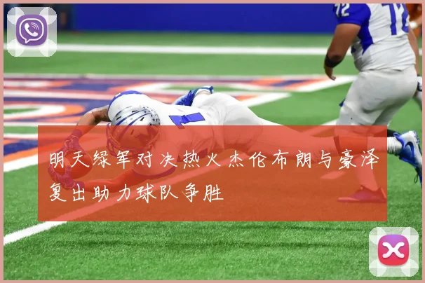 明天绿军对决热火杰伦布朗与豪泽复出助力球队争胜
