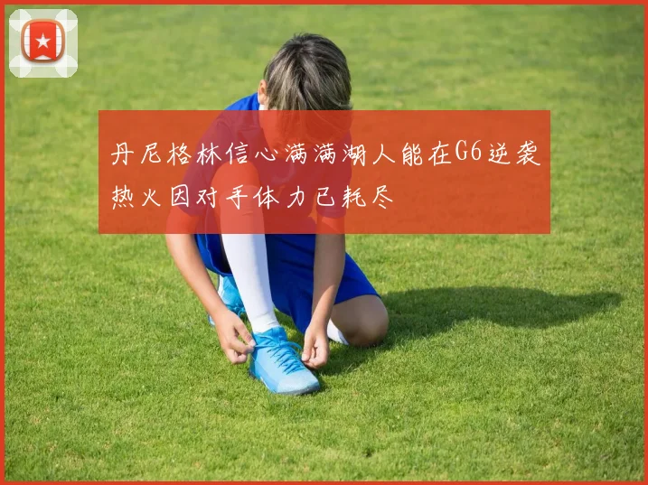 丹尼格林信心满满湖人能在G6逆袭热火因对手体力已耗尽