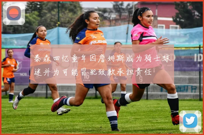 泰森回忆童年因詹姆斯成为骑士球迷并为可能冒犯致歉承担责任